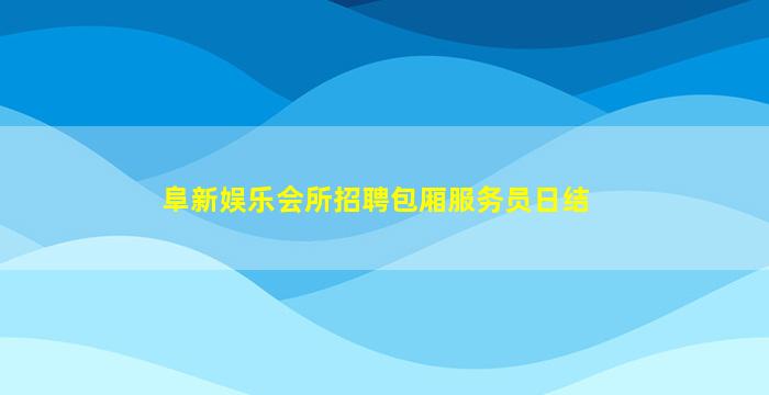 阜新娱乐会所招聘包厢服务员日结